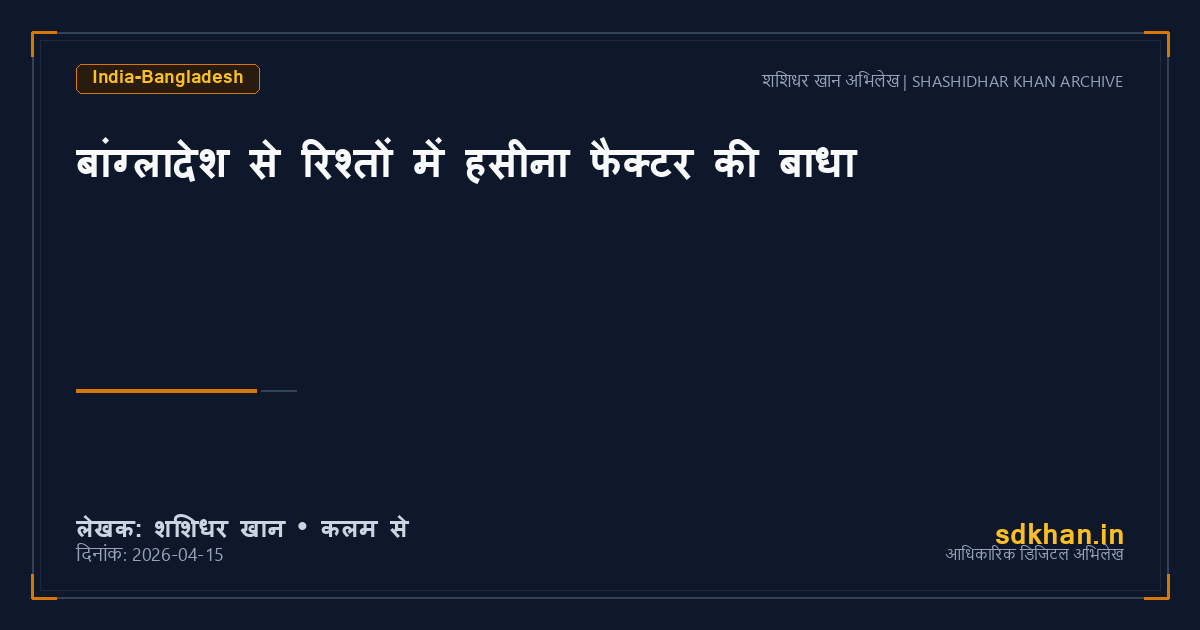 बांग्लादेश से रिश्तों में हसीना फैक्टर की बाधा — शशिधर खान