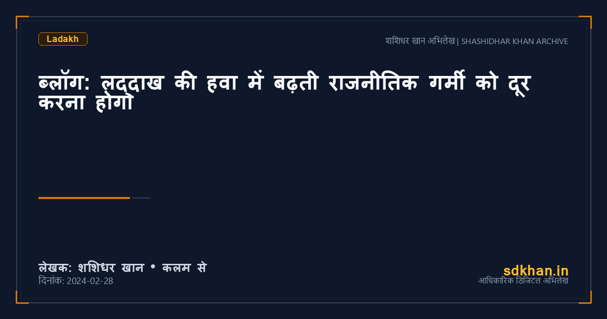 ब्लॉग: लद्दाख की हवा में बढ़ती राजनीतिक गर्मी को दूर करना होगा — शशिधर खान